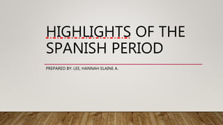 HIGHLIGHTS OF THE
SPANISH PERIOD
PREPARED BY: LEE, HANNAH ELAINE A.
 