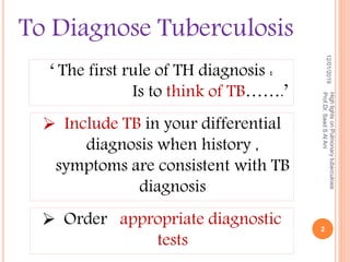 To Diagnose Tuberculosis
 Order appropriate diagnostic
tests
12/01/2019
HighlightsonPulmonarytuberculosis
Prof.Dr.SaadSAlAni
2
‘ The first rule of TH diagnosis :
Is to think of TB…….’
 Include TB in your differential
diagnosis when history ,
symptoms are consistent with TB
diagnosis
 