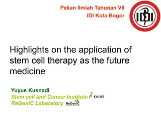Highlights on the application of stem cell therapy as the future medicine 
Yuyus Kusnadi 
Stem cell and Cancer Institute 
ReGeniC Laboratory 
Pekan Ilmiah Tahunan VII 
IDI Kota Bogor  