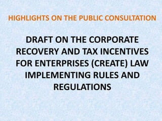 DRAFT ON THE CORPORATE
RECOVERY AND TAX INCENTIVES
FOR ENTERPRISES (CREATE) LAW
IMPLEMENTING RULES AND
REGULATIONS
HIGHLIGHTS ON THE PUBLIC CONSULTATION
 