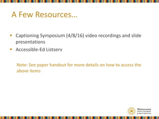 A Few Resources…
 Captioning Symposium (4/8/16) video recordings and slide
presentations
 Accessible-Ed Listserv
Note: See paper handout for more details on how to access the
above items
 
