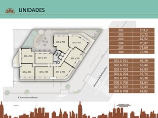 UNIDADES
201 103,2
202 70,72
203 82,52
204 70,87
205 75,09
206 75,90
301 A 701 66,19
302 A 702 59,44
303 A 703 65,93
304 A 704 59,74
305 A 705 60,28
306 A 706 61,84
307 A 707 59,43
308 A 708 68,82
301 a 701
302 a 702
303 a 703304 a 704305 a 705
306 a 706
307 a 707
308 a 708
R. Justiniano da Rocha
 