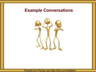 Example Conversations
Rosetta Eun Ryong Lee (http://tiny.cc/rosettalee)
 
