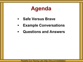 Agenda
 Safe Versus Brave
 Example Conversations
 Questions and Answers
Rosetta Eun Ryong Lee (http://tiny.cc/rosettalee)
 