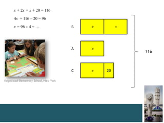x + 2x + x + 20 = 116
      4x = 116 – 20 = 96

      x = 96  4 = …                   B   x        x




                                       A   x
                                                        116



                                       C   x   20

Edgewood Elementary School, New York
 