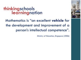thinkingschools
    learningnation
Mathematics is “an excellent vehicle for
the development and improvement of a
      person’s intellectual competence”.
                   Ministry of Education, Singapore (2006)
 
