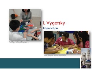 L Vygotsky
                              Interaction


Pathlight School, Singapore




                              Bina Bangsa School, Indonesia
 