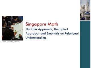 Singapore Math
                        The CPA Approach, The Spiral
                        Approach and Emphasis on Relational
                        Understanding
Globe Academy, London
 