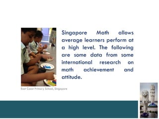 Singapore      Math   allows
                               average learners perform at
                               a high level. The following
                               are some data from some
                               international research on
                               math      achievement    and
                               attitude.
East Coast Primary School, Singapore
 