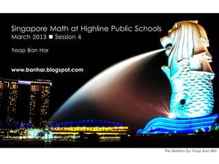 Singapore Math at Highline Public Schools
March 2013  Session 4

Yeap Ban Har


www.banhar.blogspot.com




                                            The Merlion by Yeap Ken Min
 