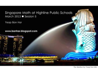 Singapore Math at Highline Public Schools
March 2013  Session 5

Yeap Ban Har


www.banhar.blogspot.com




                                            The Merlion by Yeap Ken Min
 