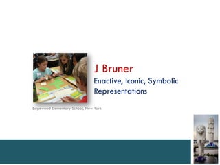 J Bruner
                               Enactive, Iconic, Symbolic
                               Representations
Edgewood Elementary School, New York
 
