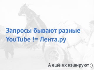 Запросы бывают разные
YouTube != Лента.ру
А ещё их кэшируют :)
 