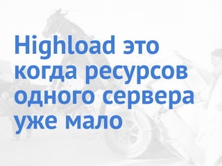 Highload это
когда ресурсов
одного сервера
уже мало
 