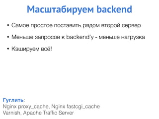 Гуглить:
Nginx proxy_cache, Nginx fastcgi_cache
Varnish, Apache Trafﬁc Server
• Самое простое поставить рядом второй сервер
• Меньше запросов к backend’у - меньше нагрузка
• Кэшируем всё!
Масштабируем backend
 