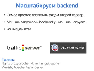 Гуглить:
Nginx proxy_cache, Nginx fastcgi_cache
Varnish, Apache Trafﬁc Server
• Самое простое поставить рядом второй сервер
• Меньше запросов к backend’у - меньше нагрузка
• Кэшируем всё!
Масштабируем backend
 