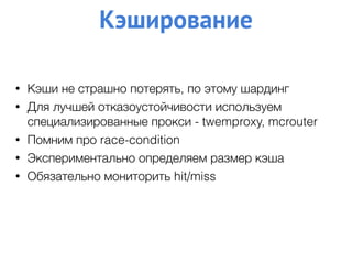Кэширование
• Кэши не страшно потерять, по этому шардинг
• Для лучшей отказоустойчивости используем
специализированные прокси - twemproxy, mcrouter
• Помним про race-condition
• Экспериментально определяем размер кэша
• Обязательно мониторить hit/miss
 