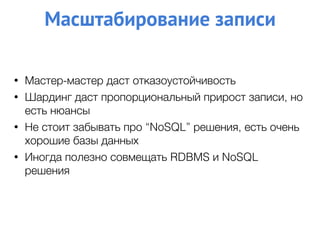 • Мастер-мастер даст отказоустойчивость
• Шардинг даст пропорциональный прирост записи, но
есть нюансы
• Не стоит забывать про “NoSQL” решения, есть очень
хорошие базы данных
• Иногда полезно совмещать RDBMS и NoSQL
решения
Масштабирование записи
 