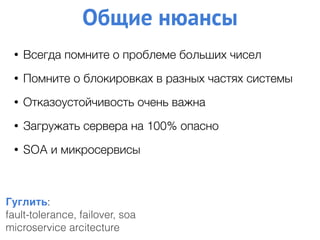 Общие нюансы
Гуглить:
fault-tolerance, failover, soa
microservice arcitecture
• Всегда помните о проблеме больших чисел
• Помните о блокировках в разных частях системы
• Отказоустойчивость очень важна
• Загружать сервера на 100% опасно
• SOA и микросервисы
 