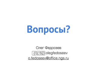 Олег Федосеев
olegfedoseev
o.fedoseev@ofﬁce.ngs.ru
Вопросы?
 
