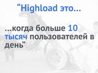 …когда больше 10
тысяч пользователей в
день”
“Highload это…
 