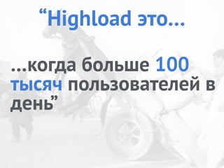 “Highload это…
…когда больше 100
тысяч пользователей в
день”
 