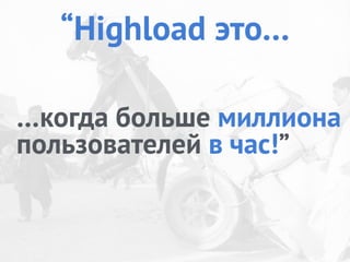 “Highload это…
…когда больше миллиона
пользователей в час!”
 