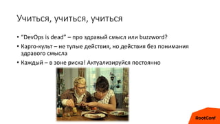 Учиться, учиться, учиться
• “DevOps is dead” – про здравый смысл или buzzword?
• Карго-культ – не тупые действия, но действия без понимания
здравого смысла
• Каждый – в зоне риска! Актуализируйся постоянно
 