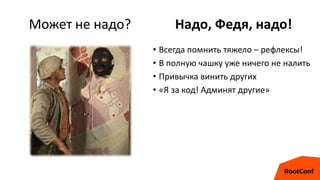 Может не надо? Надо, Федя, надо!
• Всегда помнить тяжело – рефлексы!
• В полную чашку уже ничего не налить
• Привычка винить других
• «Я за код! Админят другие»
 