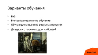 Варианты обучения
• ВУЗ
• Внутрикорпоративное обучение
• Обучающие задачи на реальных проектах
• Диверсии с плохим кодом на боевой
 
