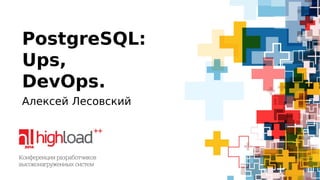 PostgreSQL:
Ups,
DevOps.
Алексей Лесовский
 