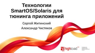Технологии
SmartOS/Solaris для
тюнинга приложений
Сергей Житинский
Александр Чистяков

 