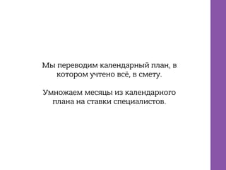 Мы переводим календарный план, в
котором учтено всё, в смету.
Умножаем месяцы из календарного
плана на ставки специалистов.
 