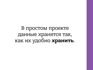 В простом проекте
данные хранятся так,
как их удобно хранить.
 