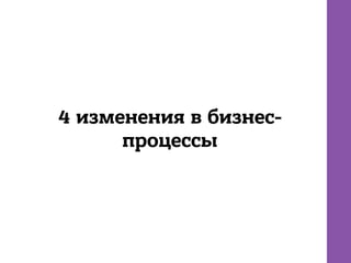 4 изменения в бизнес-
процессы
 