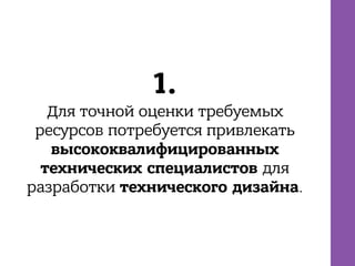 1.
Для точной оценки требуемых
ресурсов потребуется привлекать
высококвалифицированных
технических специалистов для
разработки технического дизайна.
 
