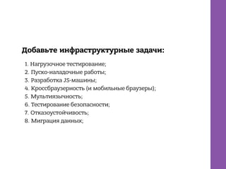 Добавьте инфраструктурные задачи:
1. Нагрузочное тестирование;
2. Пуско-наладочные работы;
3. Разработка JS-машины;
4. Кроссбраузерность (и мобильные браузеры);
5. Мультиязычность;
6. Тестирование безопасности;
7. Отказоустойчивость;
8. Миграция данных;
 