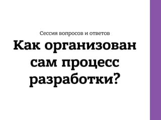 Сессия вопросов и ответов
Как организован
сам процесс
разработки?
 
