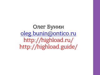 Олег Бунин
oleg.bunin@ontico.ru
http://highload.ru/
http://highload.guide/
 