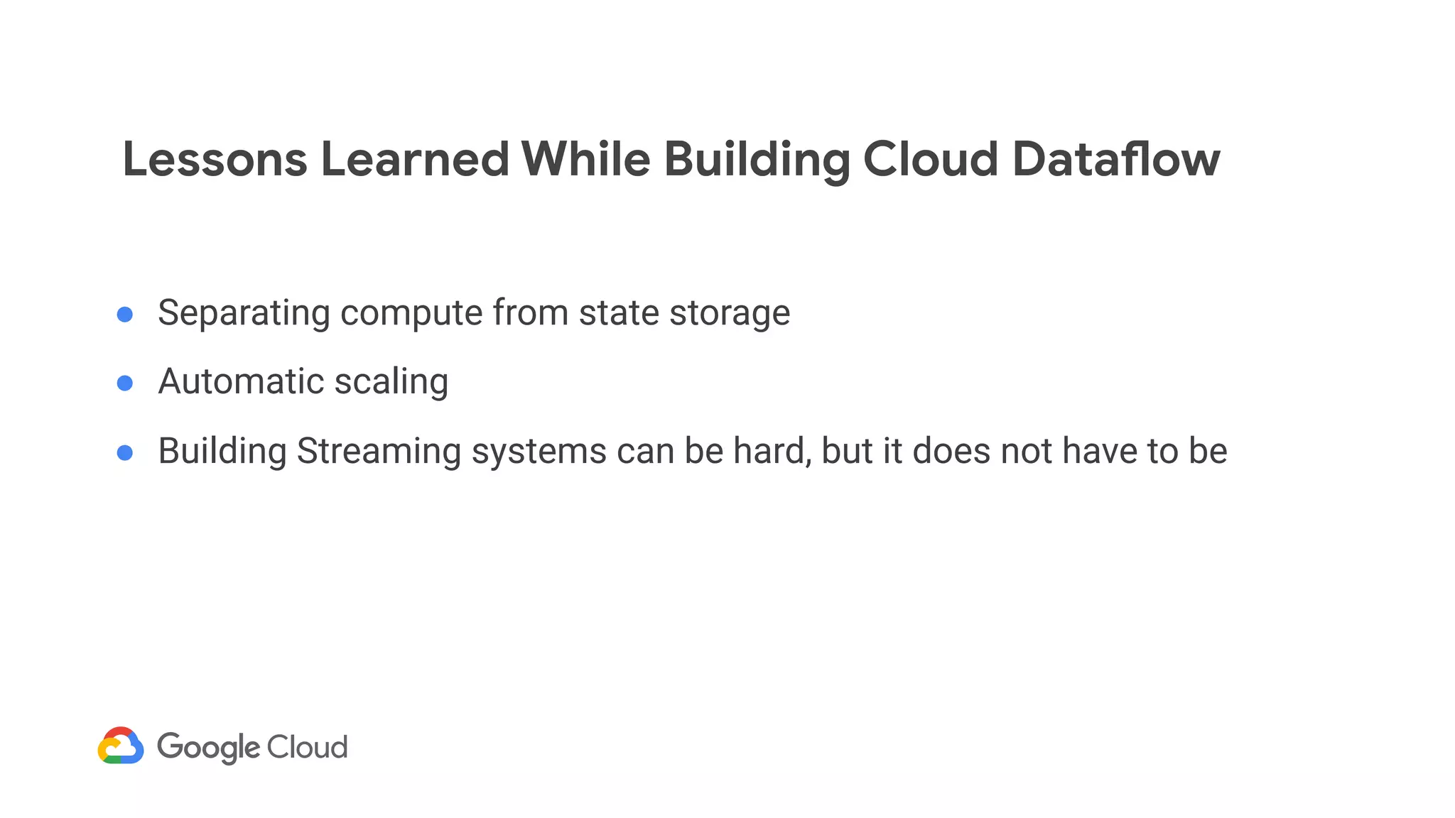 ● Separating compute from state storage
● Automatic scaling
● Building Streaming systems can be hard, but it does not have to be
Lessons Learned While Building Cloud Dataflow
 