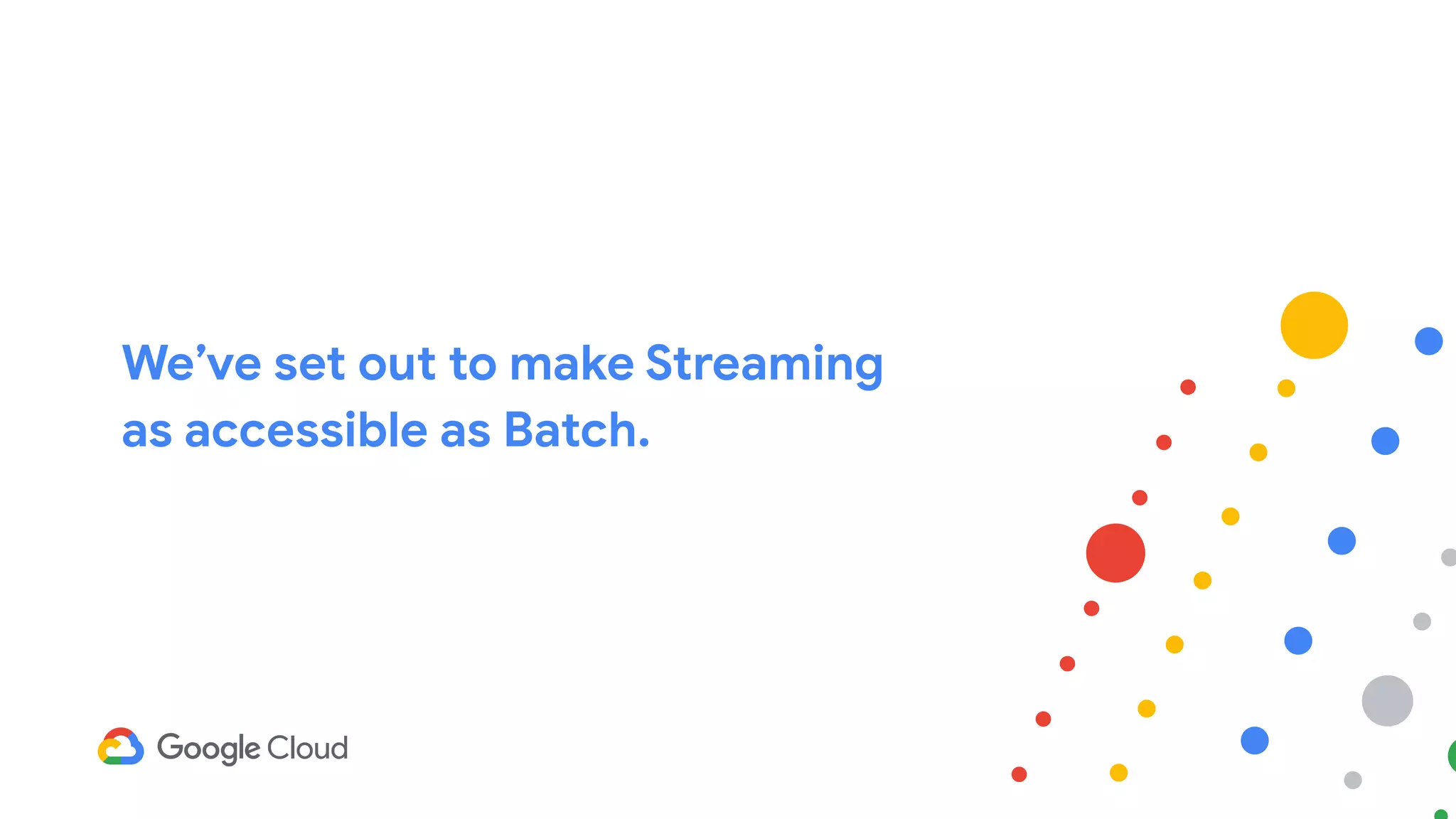 We’ve set out to make Streaming
as accessible as Batch.
 