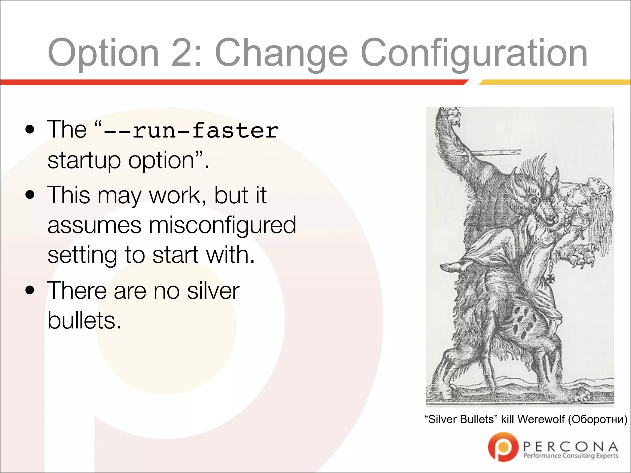 Option 2: Change Configuration
• The “--run-faster
  startup option”.
• This may work, but it
  assumes misconﬁgured
  setting to start with.
• There are no silver
  bullets.


                           “Silver Bullets” kill Werewolf (Оборотни)
 