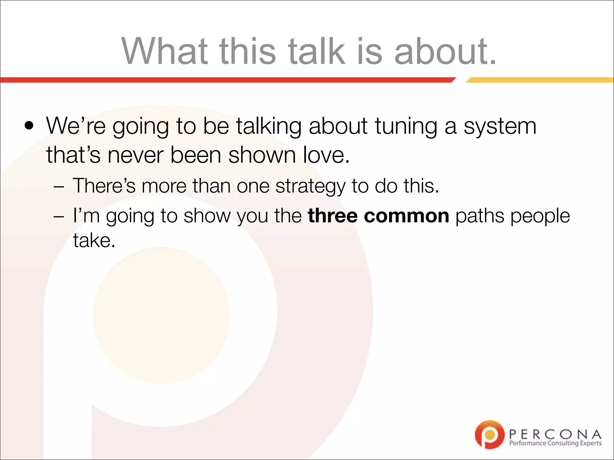 What this talk is about.
• We’re going to be talking about tuning a system
  that’s never been shown love.
  – There’s more than one strategy to do this.
  – I’m going to show you the three common paths people
    take.
 