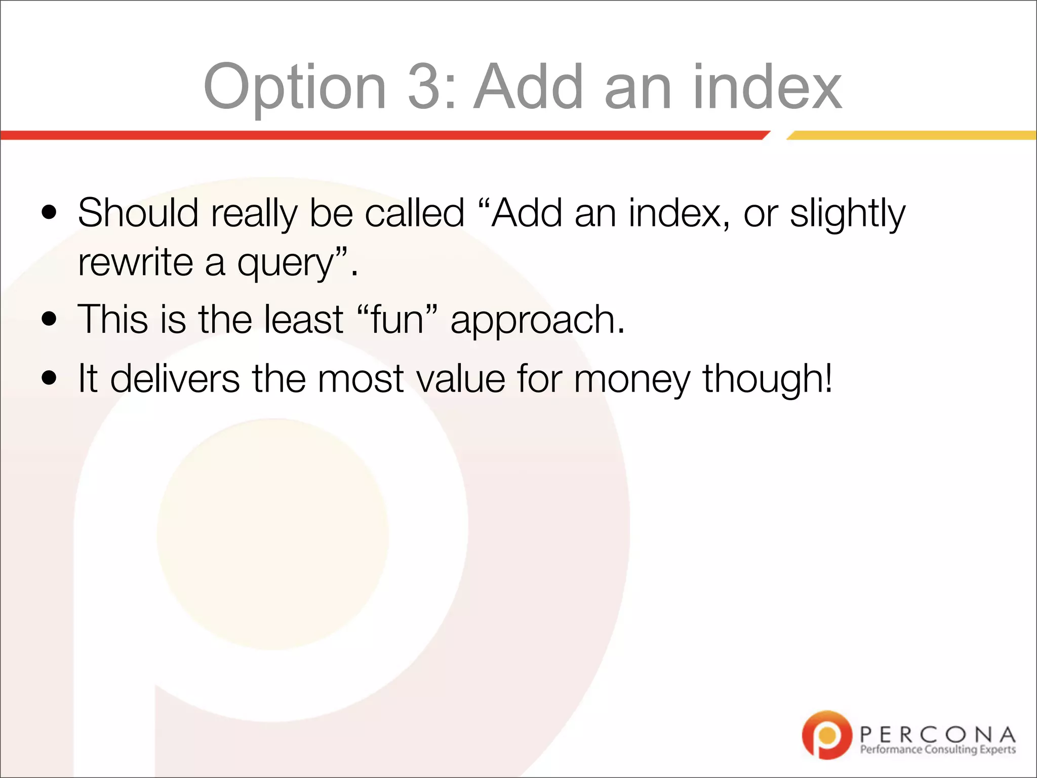 Option 3: Add an index
• Should really be called “Add an index, or slightly
  rewrite a query”.
• This is the least “fun” approach.
• It delivers the most value for money though!
 