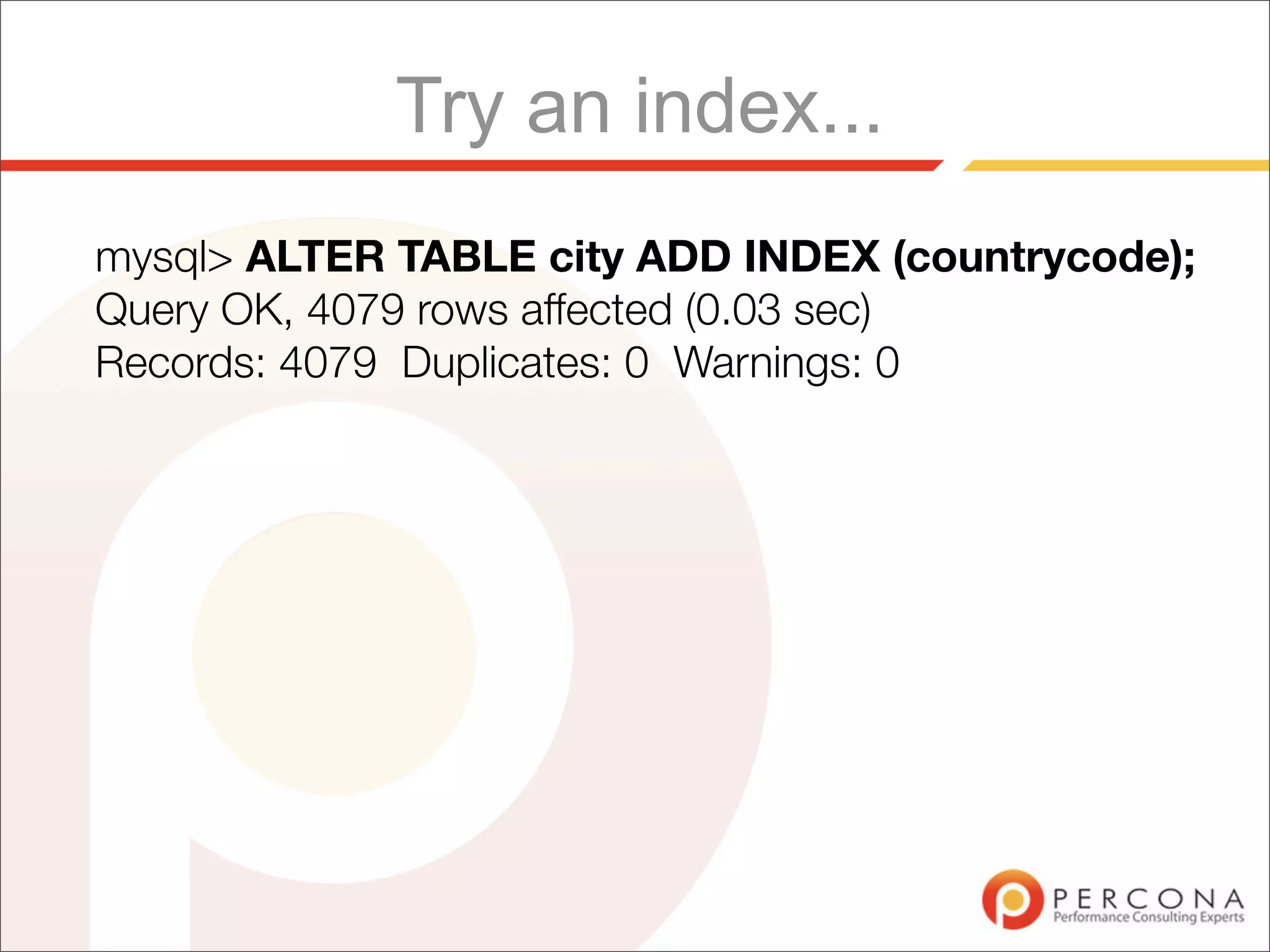 Try an index...
mysql> ALTER TABLE city ADD INDEX (countrycode);
Query OK, 4079 rows affected (0.03 sec)
Records: 4079 Duplicates: 0 Warnings: 0
 