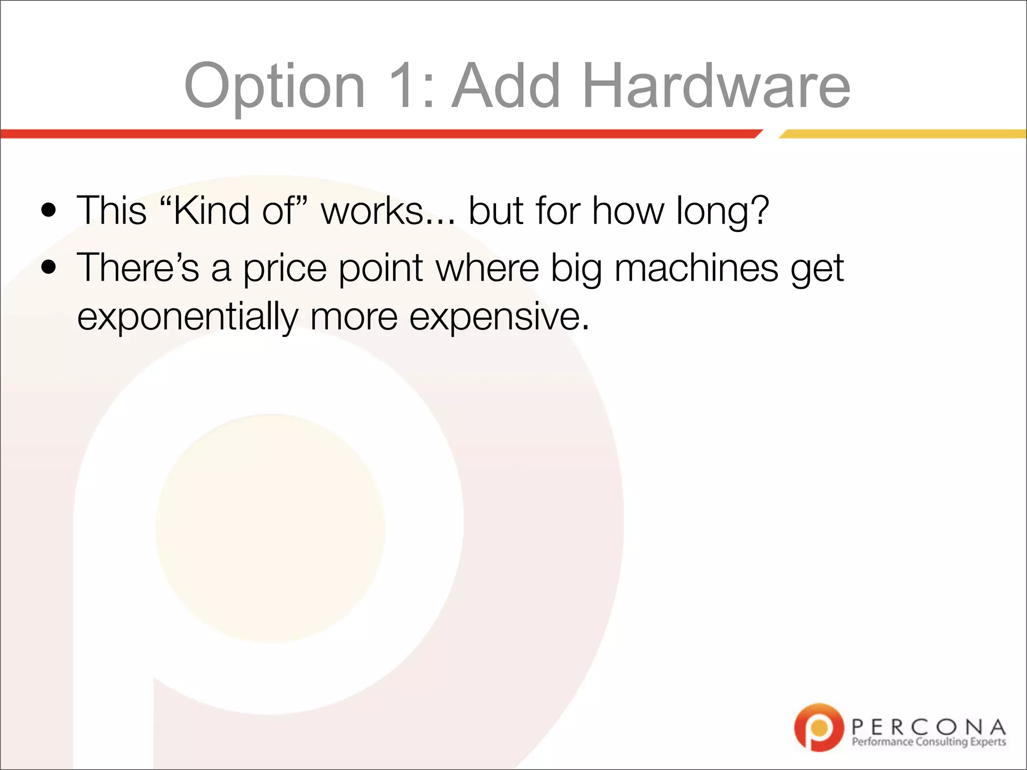 Option 1: Add Hardware
• This “Kind of” works... but for how long?
• There’s a price point where big machines get
  exponentially more expensive.
 
