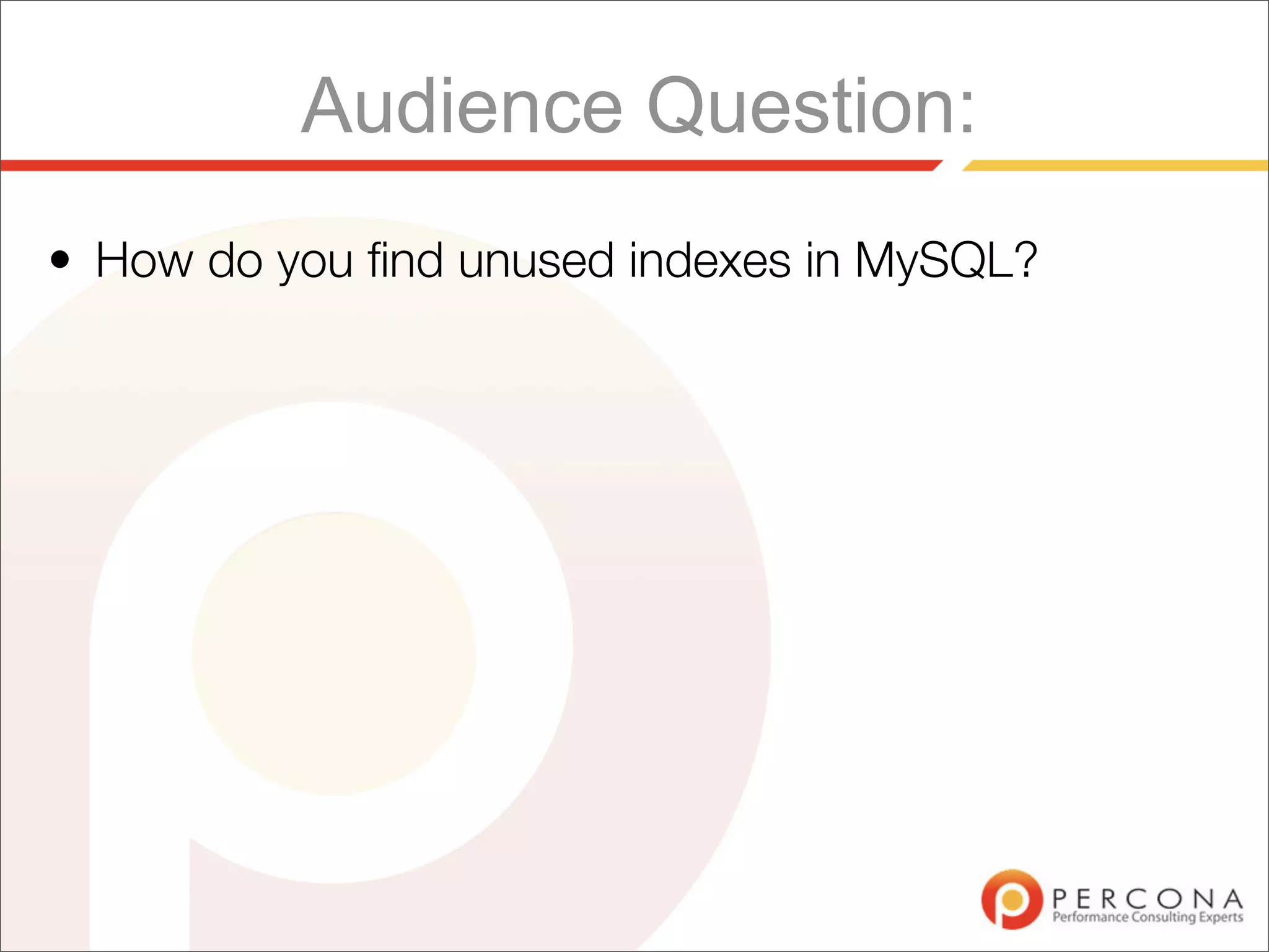 Audience Question:
• How do you ﬁnd unused indexes in MySQL?
 