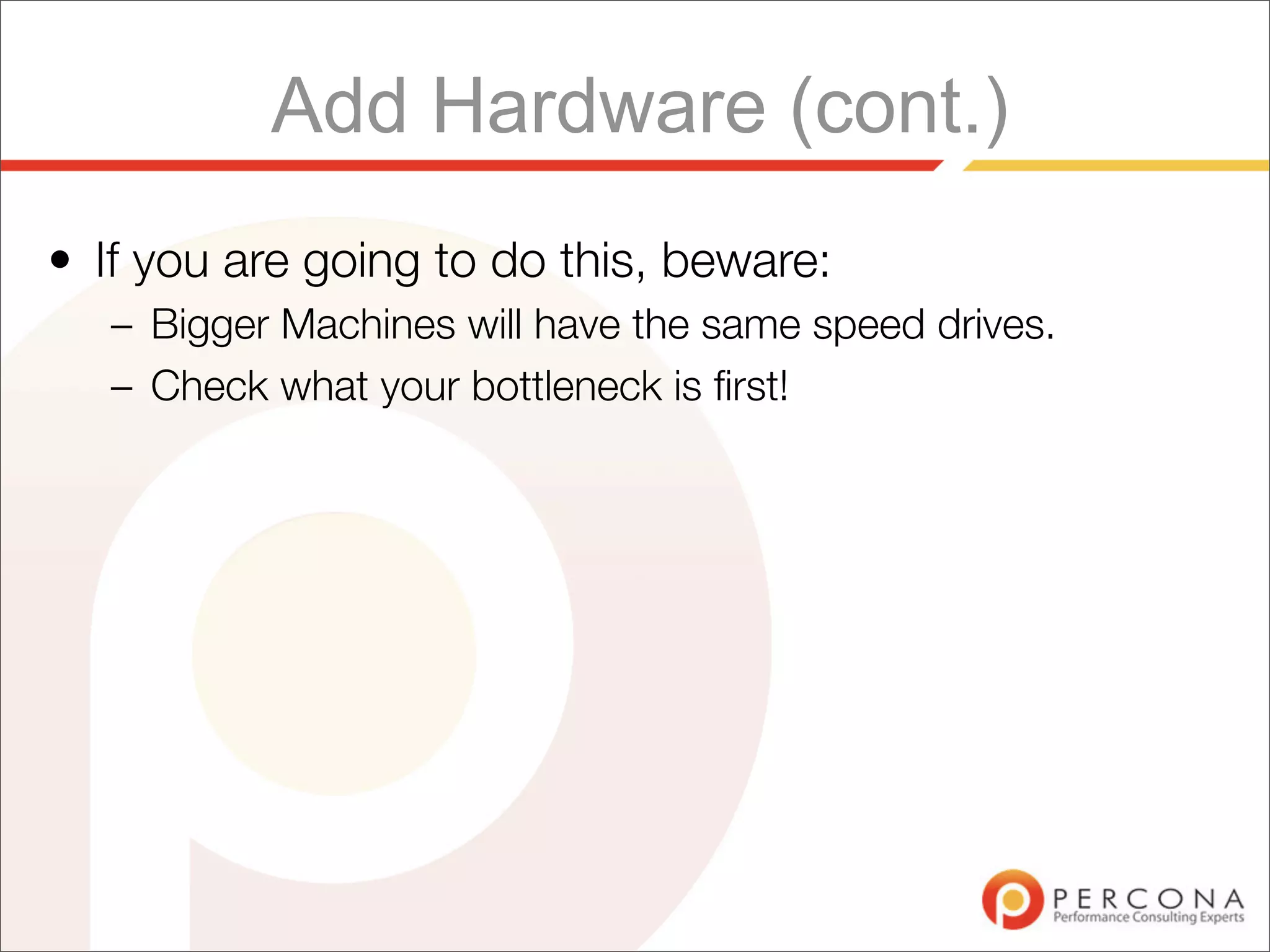 Add Hardware (cont.)
• If you are going to do this, beware:
   – Bigger Machines will have the same speed drives.
   – Check what your bottleneck is ﬁrst!
 