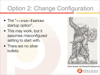 Option 2: Change Configuration
• The “--run-faster
  startup option”.
• This may work, but it
  assumes misconﬁgured
  setting to start with.
• There are no silver
  bullets.


                           “Silver Bullets” kill Werewolf (Оборотни)
 