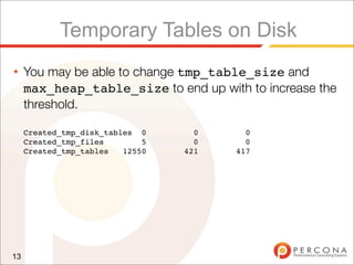 Temporary Tables on Disk
★    You may be able to change tmp_table_size and
     max_heap_table_size to end up with to increase the
     threshold.

     Created_tmp_disk_tables 0      0     0
     Created_tmp_files        5     0     0
     Created_tmp_tables   12550   421   417




13
 
